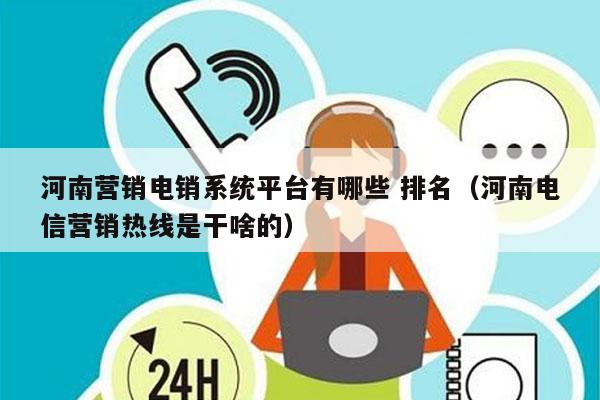 河南营销电销系统平台有哪些 排名（河南电信营销热线是干啥的）