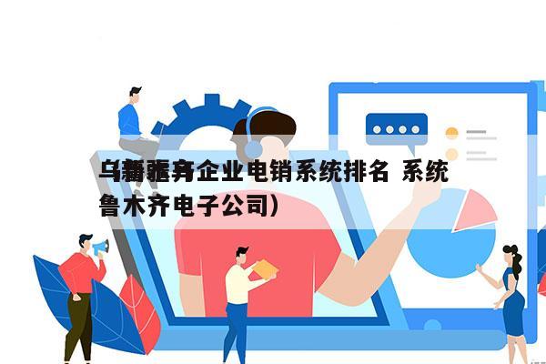 乌鲁木齐企业电销系统排名 系统
（新疆乌鲁木齐电子公司）