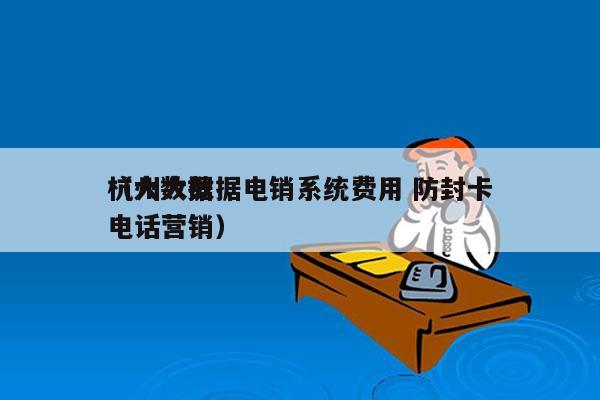 杭州大数据电销系统费用 防封卡
（大数据电话营销）