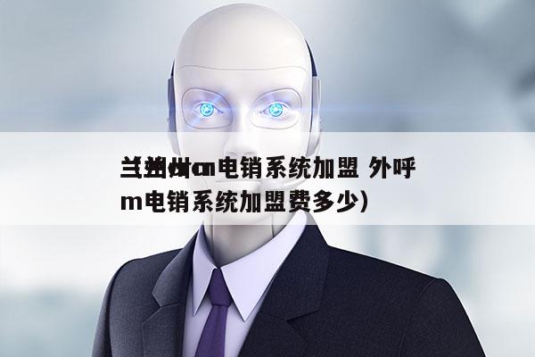 兰州crm电销系统加盟 外呼
（兰州crm电销系统加盟费多少）