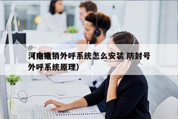 河南电销外呼系统怎么安装 防封号
（电销外呼系统原理）