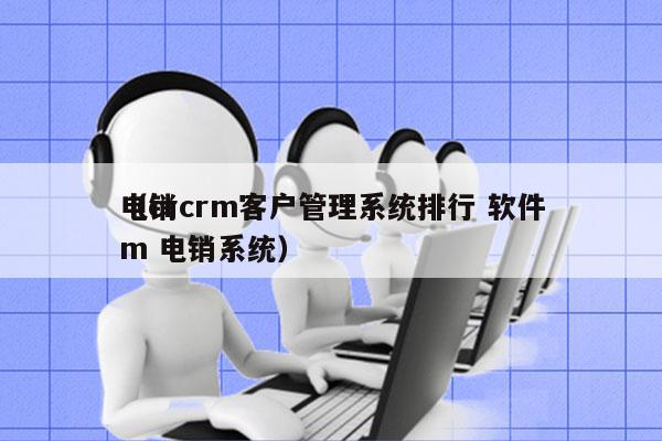 电销crm客户管理系统排行 软件
（crm 电销系统）