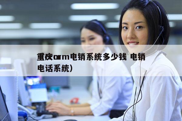 重庆crm电销系统多少钱 电销
（crm电话系统）