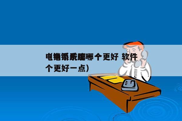 电销系统哪一个更好 软件
（电销系统哪一个更好一点）