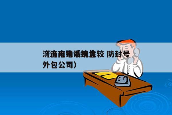 济南电销系统比较 防封号
（济南电话销售外包公司）