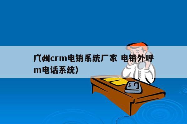 广州crm电销系统厂家 电销外呼
（crm电话系统）