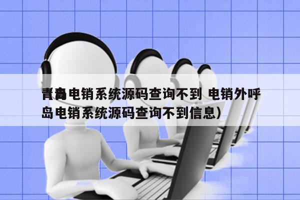 青岛电销系统源码查询不到 电销外呼
（青岛电销系统源码查询不到信息）