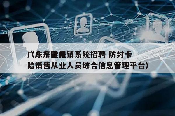 广东产险电销系统招聘 防封卡
（广东省保险销售从业人员综合信息管理平台）