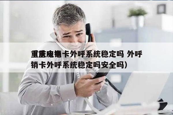 重庆电销卡外呼系统稳定吗 外呼
（重庆电销卡外呼系统稳定吗安全吗）