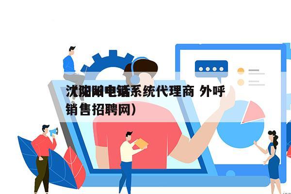 沈阳ai电销系统代理商 外呼
（沈阳电话销售招聘网）