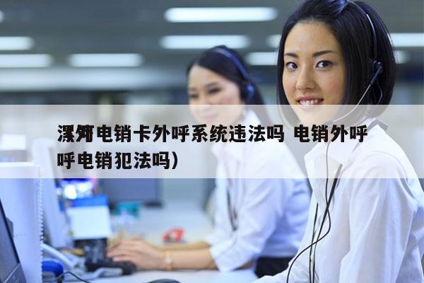 漯河电销卡外呼系统违法吗 电销外呼
（外呼电销犯法吗）