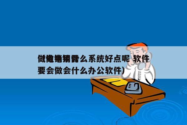 做电销用什么系统好点呢 软件
（做电销需要会做会什么办公软件）