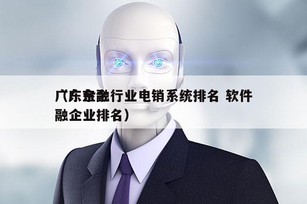 广东金融行业电销系统排名 软件
（广东金融企业排名）