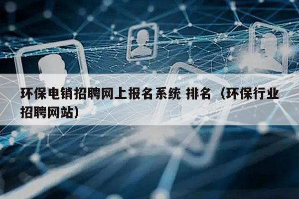 环保电销招聘网上报名系统 排名（环保行业招聘网站）