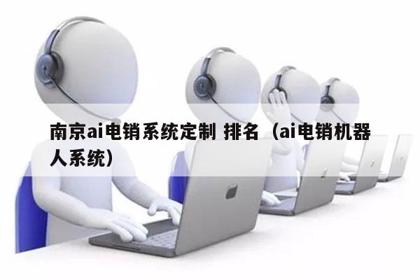 南京ai电销系统定制 排名（ai电销机器人系统）