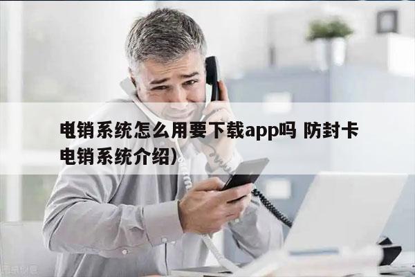 电销系统怎么用要下载app吗 防封卡
（电销系统介绍）