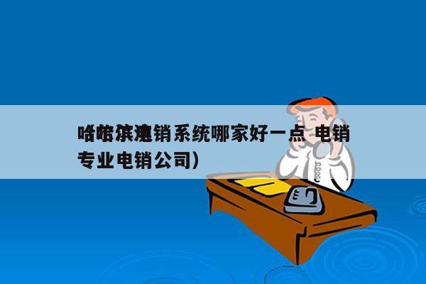 哈尔滨电销系统哪家好一点 电销
（哈尔滨专业电销公司）