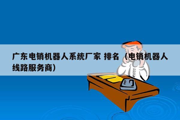 广东电销机器人系统厂家 排名（电销机器人线路服务商）