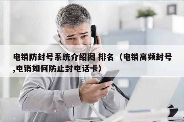 电销防封号系统介绍图 排名（电销高频封号,电销如何防止封电话卡）