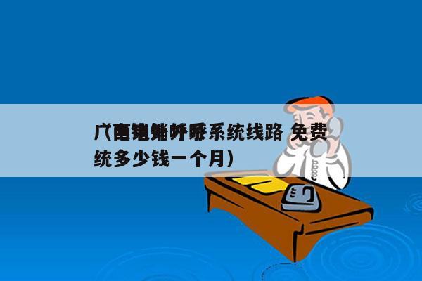 广西电销外呼系统线路 免费
（电销外呼系统多少钱一个月）