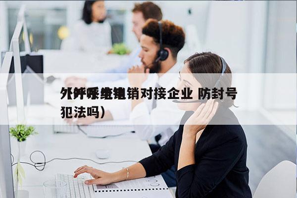 外呼系统电销对接企业 防封号
（外呼电销犯法吗）