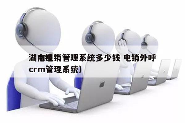 湖南电销管理系统多少钱 电销外呼
（电销crm管理系统）