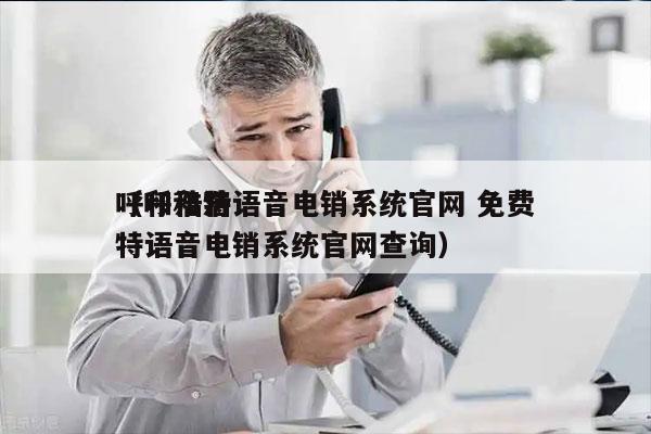 呼和浩特语音电销系统官网 免费
（呼和浩特语音电销系统官网查询）