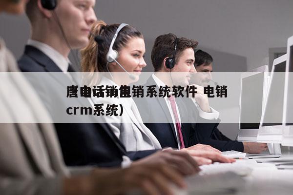 唐山crm电销系统软件 电销
（电话销售crm系统）