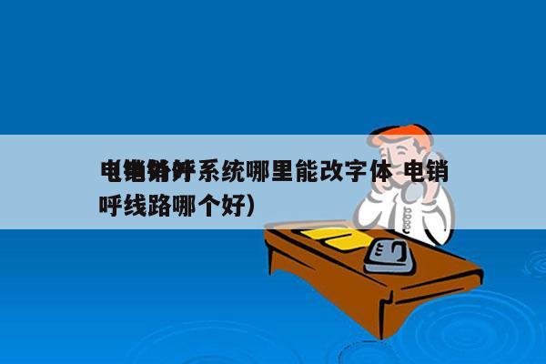 电销外呼系统哪里能改字体 电销
（电销外呼线路哪个好）