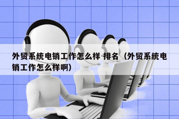 外贸系统电销工作怎么样 排名（外贸系统电销工作怎么样啊）