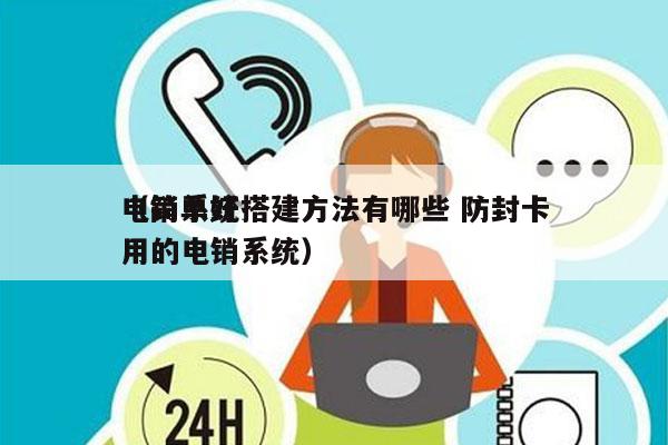 电销系统搭建方法有哪些 防封卡
（简单好用的电销系统）