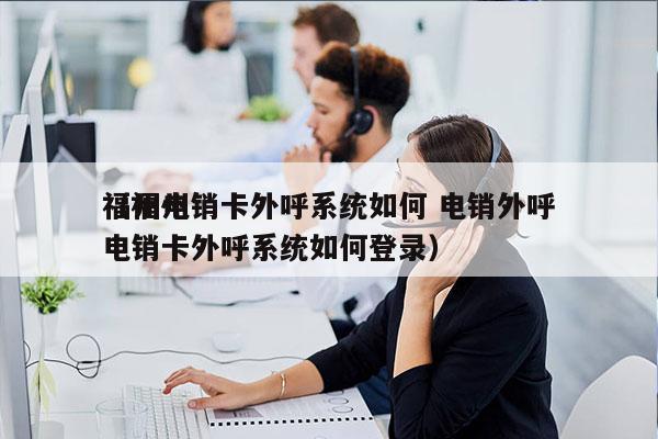 福州电销卡外呼系统如何 电销外呼
（福州电销卡外呼系统如何登录）