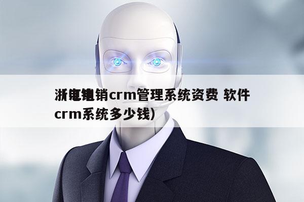 浙江电销crm管理系统资费 软件
（电销crm系统多少钱）