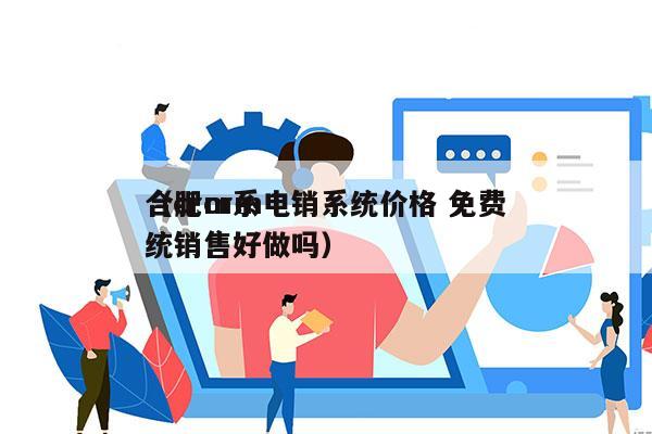 合肥crm电销系统价格 免费
（crm系统销售好做吗）