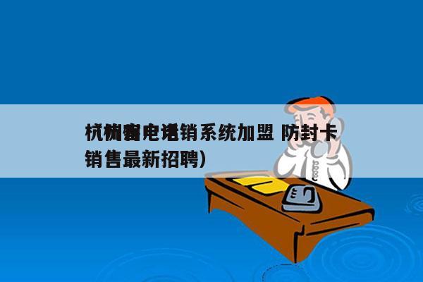 杭州客户电销系统加盟 防封卡
（杭州电话销售最新招聘）