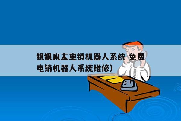 银川人工电销机器人系统 免费
（银川人工电销机器人系统维修）