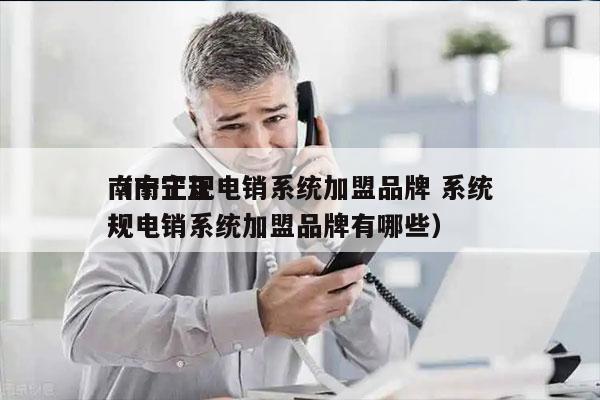 南宁正规电销系统加盟品牌 系统
（南宁正规电销系统加盟品牌有哪些）