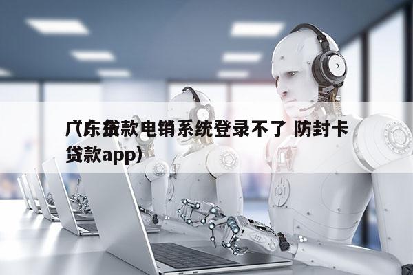 广东贷款电销系统登录不了 防封卡
（广东贷款app）