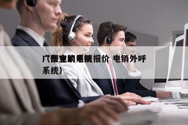 广东电销系统报价 电销外呼
（便宜的电销系统）