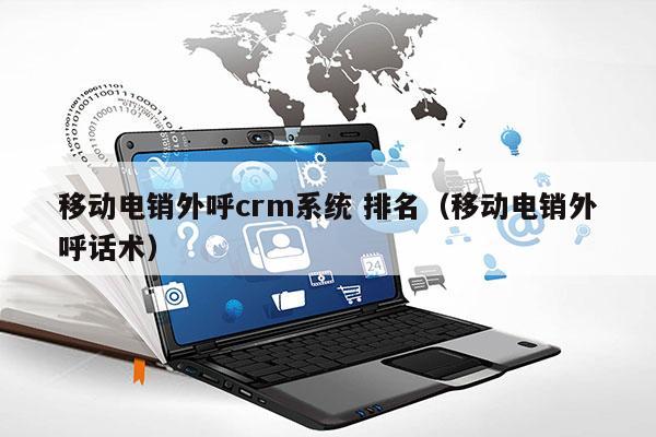 移动电销外呼crm系统 排名（移动电销外呼话术）