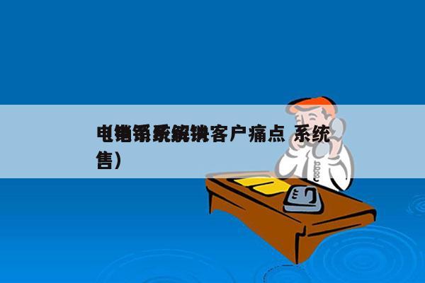 电销系统解决客户痛点 系统
（电销系统销售）