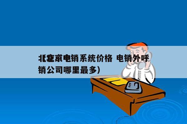 北京ai电销系统价格 电销外呼
（北京电销公司哪里最多）