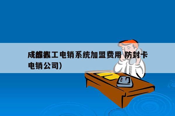 成都人工电销系统加盟费用 防封卡
（成都电销公司）