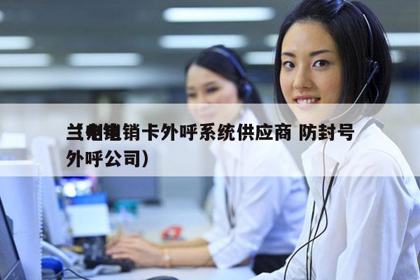 兰州电销卡外呼系统供应商 防封号
（电销外呼公司）