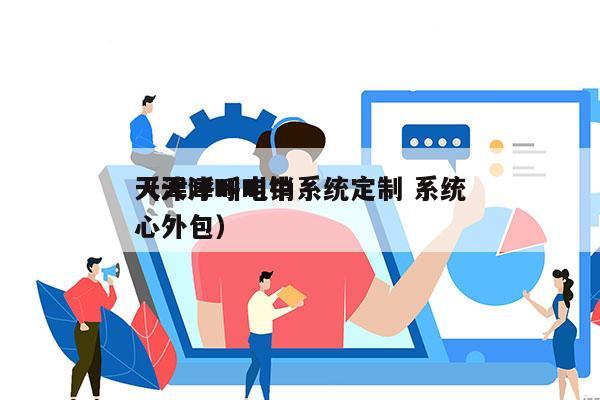 天津呼叫电销系统定制 系统
（天津呼叫中心外包）