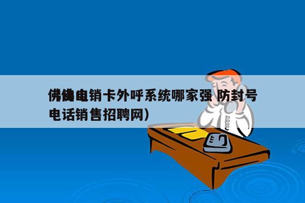 佛山电销卡外呼系统哪家强 防封号
（佛山电话销售招聘网）