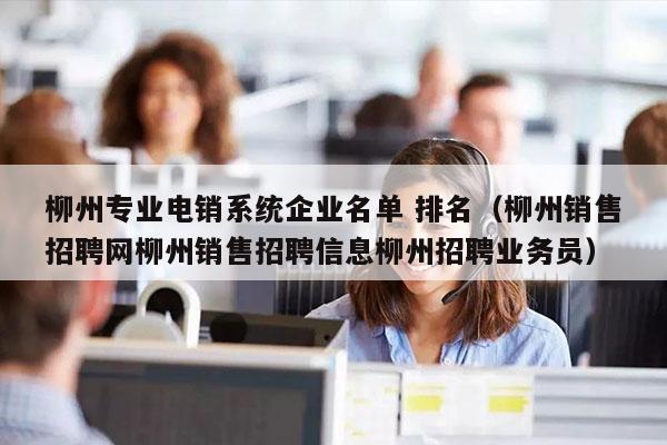 柳州专业电销系统企业名单 排名（柳州销售招聘网柳州销售招聘信息柳州招聘业务员）