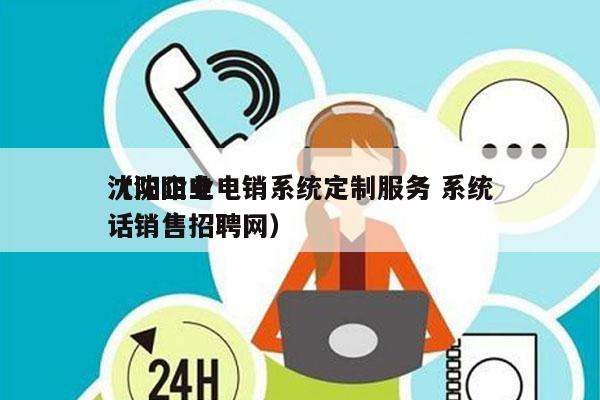 沈阳企业电销系统定制服务 系统
（沈阳电话销售招聘网）