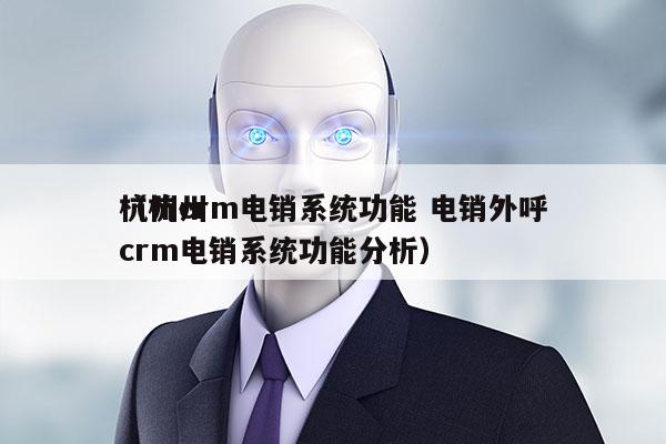 杭州crm电销系统功能 电销外呼
（杭州crm电销系统功能分析）