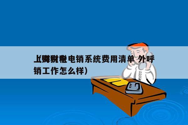 上海财税电销系统费用清单 外呼
（财税电销工作怎么样）